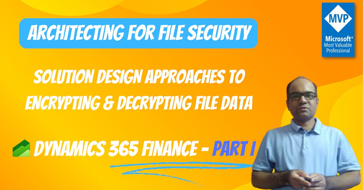 Architecting For File Security : Solution Design Approaches to Encrypting and Decrypting File Data in Dynamics 365 Finance - Part I